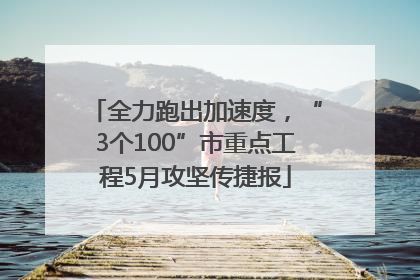 全力跑出加速度，“3个100”市重点工程5月攻坚传捷报