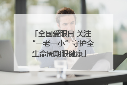 全国爱眼日 关注“一老一小”守护全生命周期眼健康