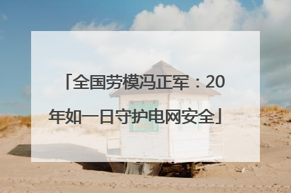 全国劳模冯正军：20年如一日守护电网安全