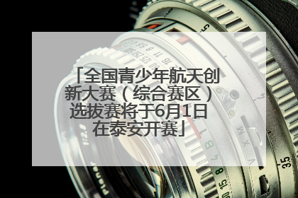 全国青少年航天创新大赛（综合赛区）选拔赛将于6月1日在泰安开赛