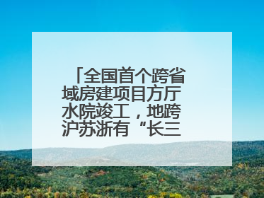 全国首个跨省域房建项目方厅水院竣工，地跨沪苏浙有“长三角原点”之称