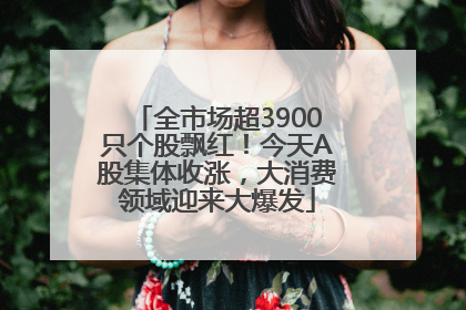 全市场超3900只个股飘红！今天A股集体收涨，大消费领域迎来大爆发