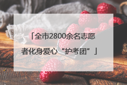 全市2800余名志愿者化身爱心“护考团”