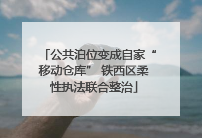 公共泊位变成自家“移动仓库” 铁西区柔性执法联合整治