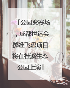 公园变赛场，成都世运会掷准飞盘项目将在桂溪生态公园上演