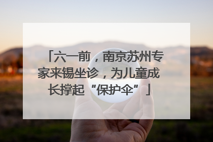六一前，南京苏州专家来锡坐诊，为儿童成长撑起“保护伞”