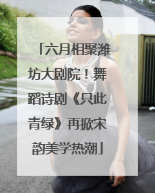 六月相聚潍坊大剧院！舞蹈诗剧《只此青绿》再掀宋韵美学热潮