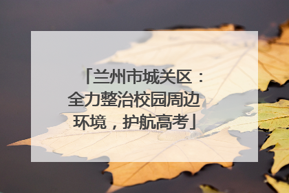 兰州市城关区：全力整治校园周边环境，护航高考