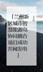 兰州新区城市智慧能源岛协同耦合项目成功并网发电