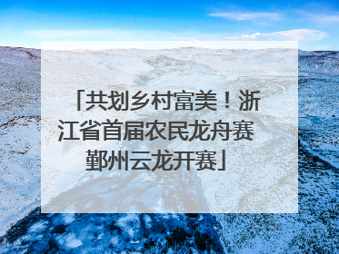 共划乡村富美！浙江省首届农民龙舟赛鄞州云龙开赛