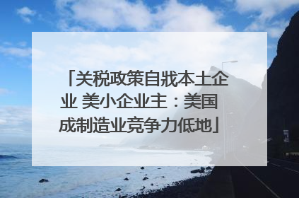 关税政策自戕本土企业 美小企业主：美国成制造业竞争力低地