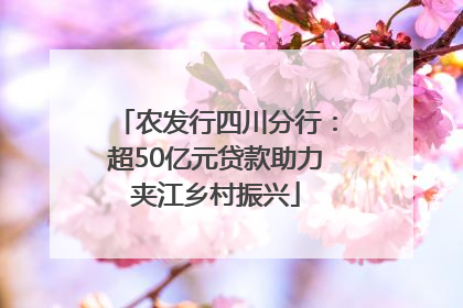 农发行四川分行：超50亿元贷款助力夹江乡村振兴