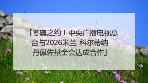 冬奥之约！中央广播电视总台与2026米兰-科尔蒂纳丹佩佐基金会达成合作