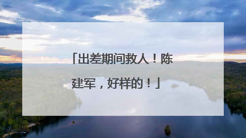 出差期间救人！陈建军，好样的！