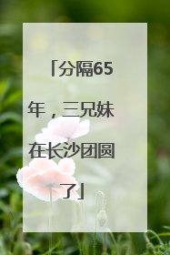 分隔65年，三兄妹在长沙团圆了