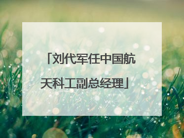 刘代军任中国航天科工副总经理