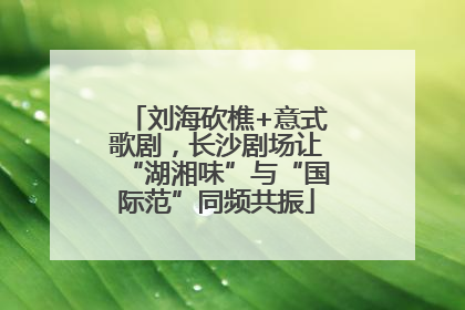 刘海砍樵+意式歌剧，长沙剧场让“湖湘味”与“国际范”同频共振