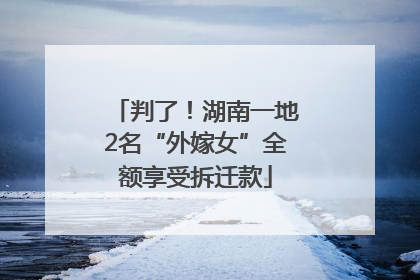 判了！湖南一地2名“外嫁女”全额享受拆迁款