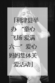利津县举办 “童心飞扬 爱满六一”爱心妈妈集体关爱活动