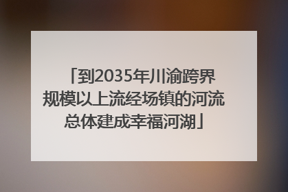 到2035年川渝跨界规模以上流经场镇的河流总体建成幸福河湖