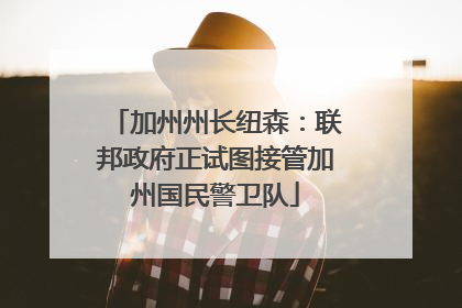 加州州长纽森：联邦政府正试图接管加州国民警卫队