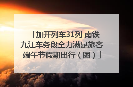 加开列车31列 南铁九江车务段全力满足旅客端午节假期出行（图）