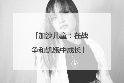 加沙儿童：在战争和饥饿中成长