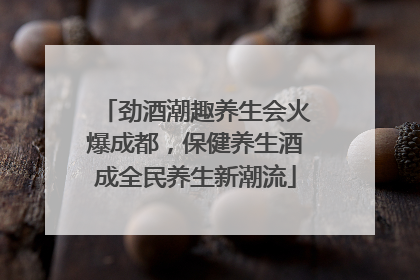 劲酒潮趣养生会火爆成都，保健养生酒成全民养生新潮流