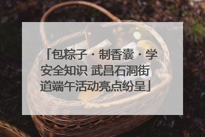 包粽子・制香囊・学安全知识 武昌石洞街道端午活动亮点纷呈