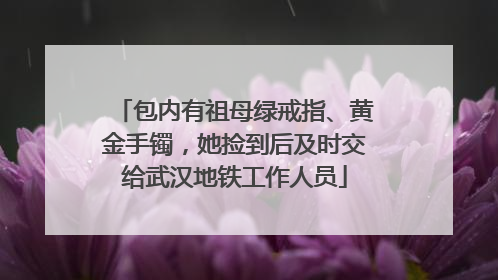 包内有祖母绿戒指、黄金手镯，她捡到后及时交给武汉地铁工作人员