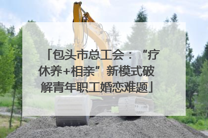 包头市总工会：“疗休养+相亲”新模式破解青年职工婚恋难题