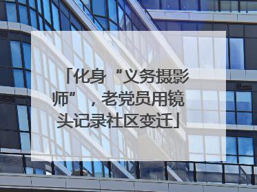 化身“义务摄影师”，老党员用镜头记录社区变迁