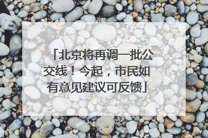 北京将再调一批公交线！今起，市民如有意见建议可反馈