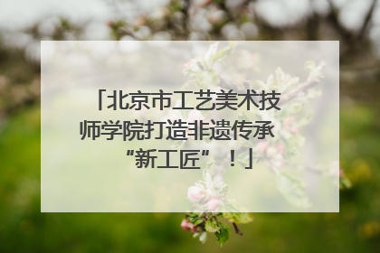 北京市工艺美术技师学院打造非遗传承“新工匠”！