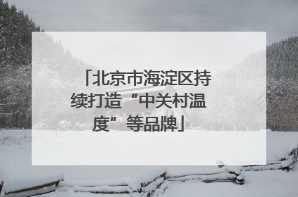 北京市海淀区持续打造“中关村温度”等品牌