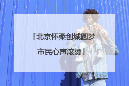 北京怀柔创城圆梦 市民心声滚烫