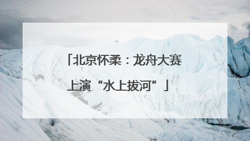 北京怀柔：龙舟大赛上演“水上拔河”
