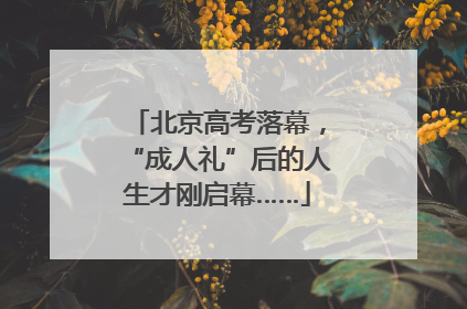 北京高考落幕，“成人礼”后的人生才刚启幕……