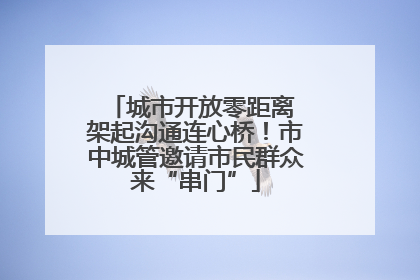 城市开放零距离 架起沟通连心桥！市中城管邀请市民群众来“串门”