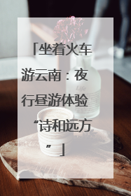 坐着火车游云南：夜行昼游体验“诗和远方”