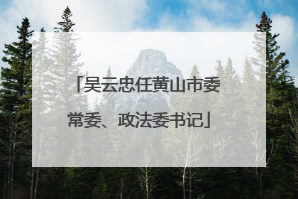 吴云忠任黄山市委常委、政法委书记
