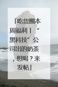 吃货圈本周福利丨“黑科技”公司出的奶茶，想喝？来发帖