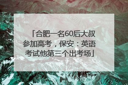 合肥一名60后大叔参加高考，保安：英语考试他第三个出考场