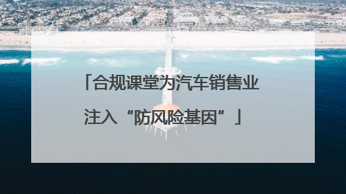 合规课堂为汽车销售业注入“防风险基因”