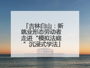 吉林白山：新就业形态劳动者走进“模拟法庭”沉浸式学法
