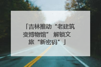 吉林推动“老建筑变博物馆” 解锁文旅“新密码”