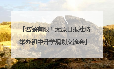 名额有限！太原日报社将举办初中升学规划交流会