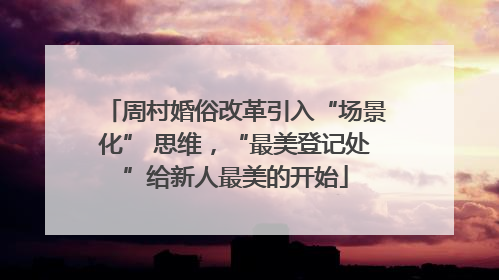 周村婚俗改革引入“场景化” 思维，“最美登记处”给新人最美的开始