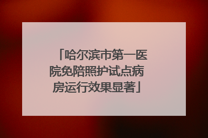 哈尔滨市第一医院免陪照护试点病房运行效果显著