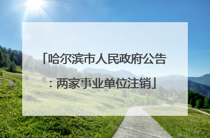 哈尔滨市人民政府公告：两家事业单位注销